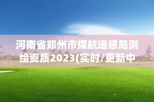 河南省鄭州市煤航遙感局測繪資質(zhì)2023(實時/更新中)