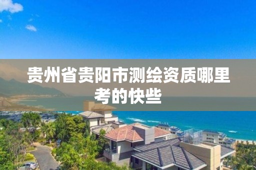 貴州省貴陽市測繪資質哪里考的快些