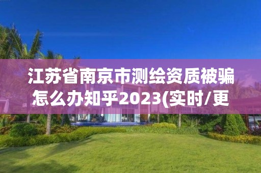 江蘇省南京市測繪資質(zhì)被騙怎么辦知乎2023(實(shí)時(shí)/更新中)