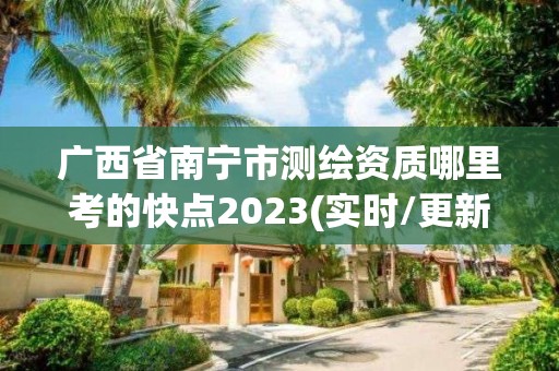 廣西省南寧市測繪資質哪里考的快點2023(實時/更新中)