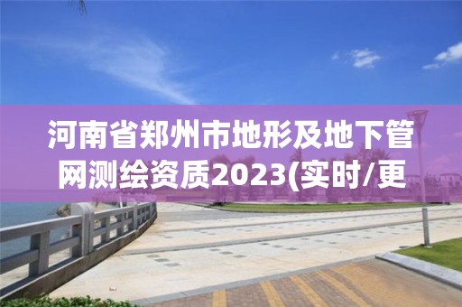 河南省鄭州市地形及地下管網測繪資質2023(實時/更新中)