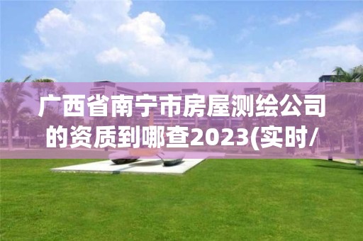 廣西省南寧市房屋測繪公司的資質到哪查2023(實時/更新中)