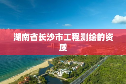 湖南省長沙市工程測繪的資質