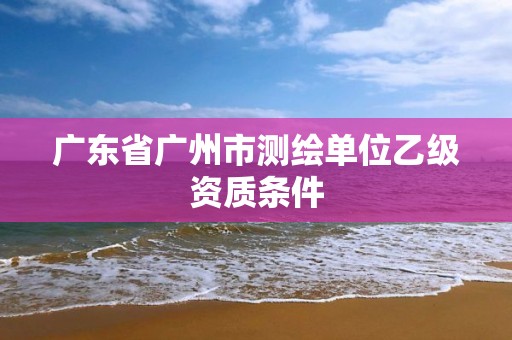 廣東省廣州市測繪單位乙級資質(zhì)條件