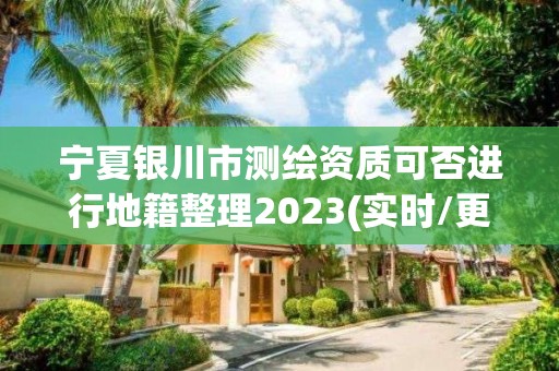 寧夏銀川市測繪資質(zhì)可否進行地籍整理2023(實時/更新中)