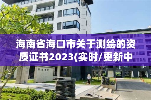 海南省海口市關(guān)于測繪的資質(zhì)證書2023(實(shí)時(shí)/更新中)