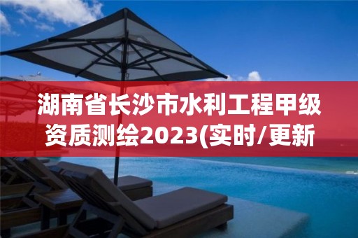 湖南省長沙市水利工程甲級資質(zhì)測繪2023(實時/更新中)