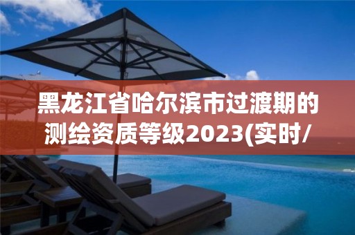 黑龍江省哈爾濱市過渡期的測繪資質等級2023(實時/更新中)