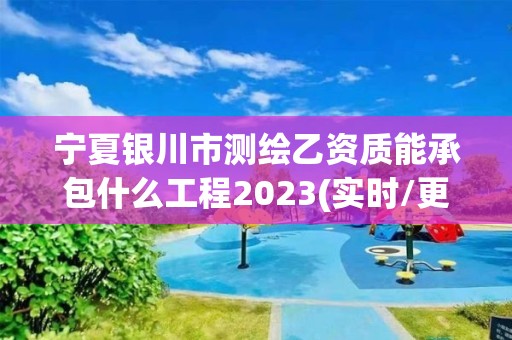 寧夏銀川市測繪乙資質能承包什么工程2023(實時/更新中)