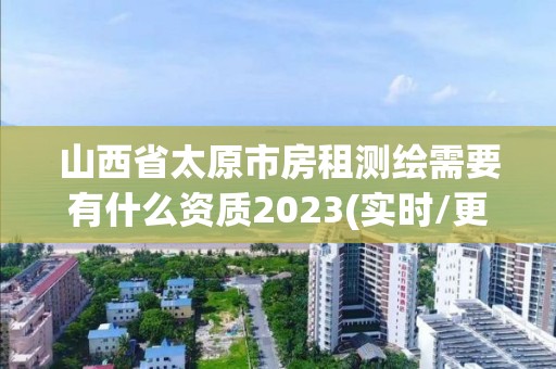 山西省太原市房租測繪需要有什么資質2023(實時/更新中)