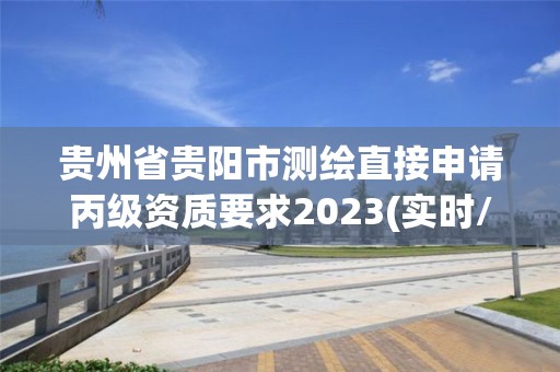 貴州省貴陽市測繪直接申請丙級資質要求2023(實時/更新中)