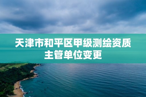 天津市和平區甲級測繪資質主管單位變更