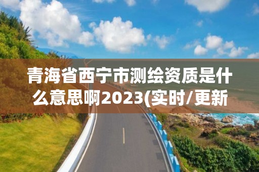 青海省西寧市測(cè)繪資質(zhì)是什么意思啊2023(實(shí)時(shí)/更新中)