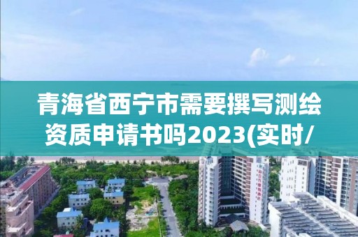 青海省西寧市需要撰寫測繪資質申請書嗎2023(實時/更新中)