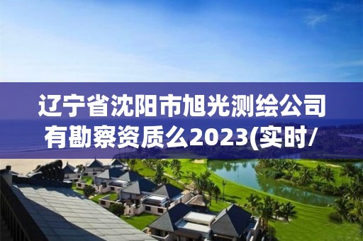 遼寧省沈陽(yáng)市旭光測(cè)繪公司有勘察資質(zhì)么2023(實(shí)時(shí)/更新中)