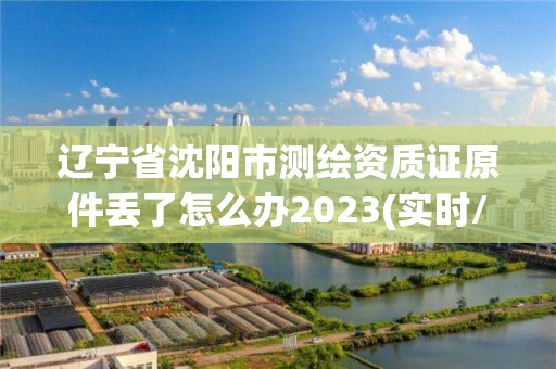 遼寧省沈陽市測繪資質證原件丟了怎么辦2023(實時/更新中)