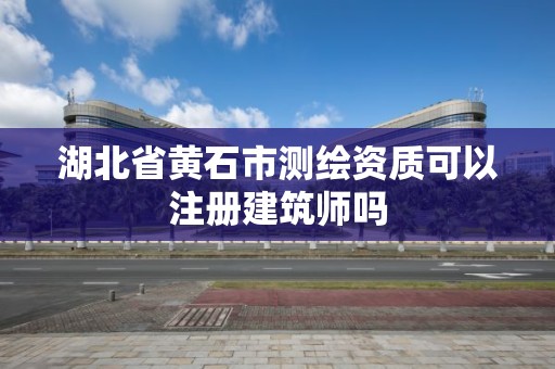 湖北省黃石市測繪資質可以注冊建筑師嗎