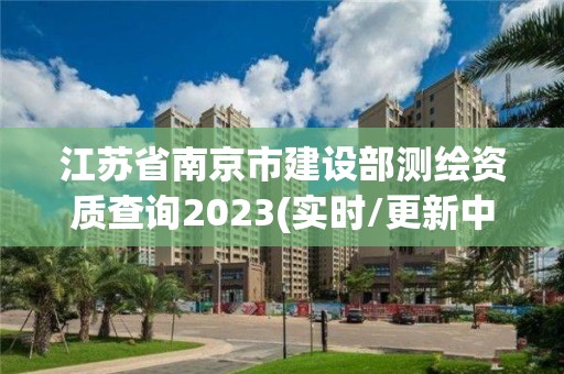 江蘇省南京市建設部測繪資質查詢2023(實時/更新中)