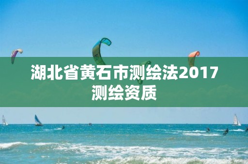 湖北省黃石市測繪法2017測繪資質