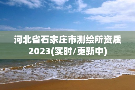 河北省石家莊市測(cè)繪所資質(zhì)2023(實(shí)時(shí)/更新中)