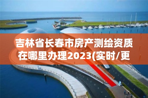 吉林省長春市房產測繪資質在哪里辦理2023(實時/更新中)