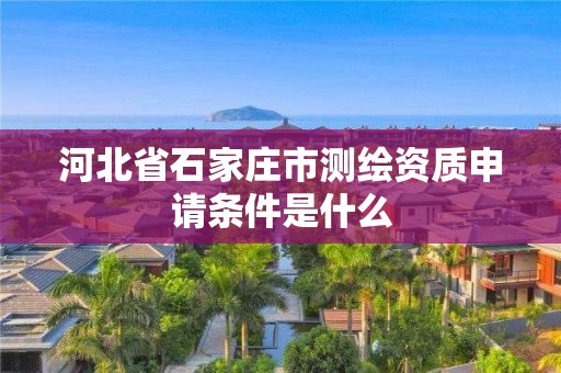 河北省石家莊市測繪資質申請條件是什么