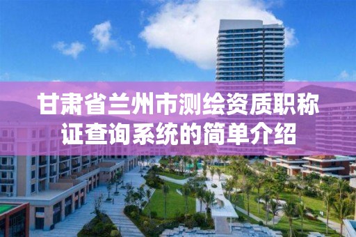 甘肅省蘭州市測繪資質職稱證查詢系統的簡單介紹