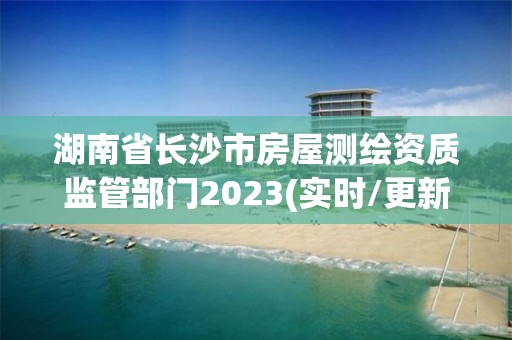 湖南省長沙市房屋測繪資質監(jiān)管部門2023(實時/更新中)