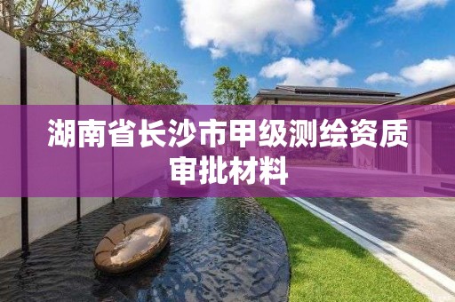 湖南省長沙市甲級測繪資質審批材料