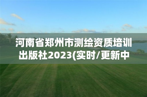 河南省鄭州市測繪資質(zhì)培訓(xùn)出版社2023(實時/更新中)