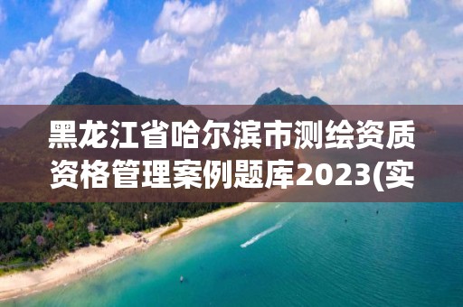 黑龍江省哈爾濱市測繪資質資格管理案例題庫2023(實時/更新中)