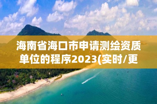 海南省海口市申請測繪資質(zhì)單位的程序2023(實時/更新中)