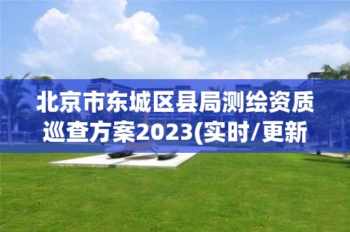 北京市東城區縣局測繪資質巡查方案2023(實時/更新中)