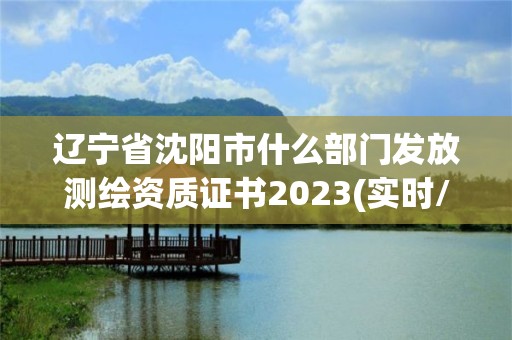 遼寧省沈陽市什么部門發放測繪資質證書2023(實時/更新中)