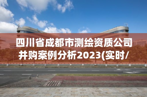 四川省成都市測繪資質公司并購案例分析2023(實時/更新中)