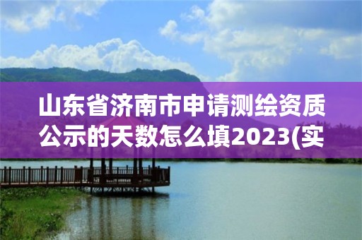 山東省濟南市申請測繪資質公示的天數怎么填2023(實時/更新中)