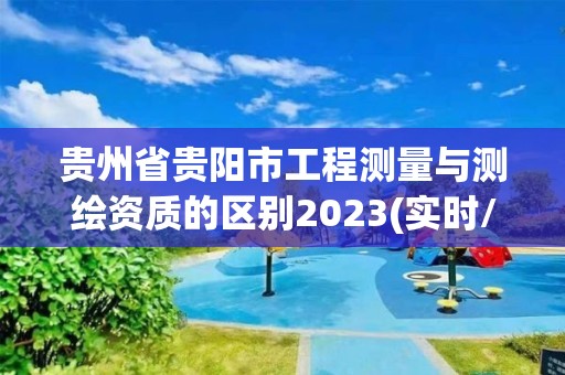 貴州省貴陽市工程測量與測繪資質的區別2023(實時/更新中)