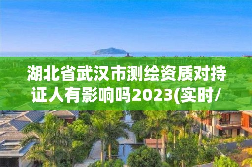 湖北省武漢市測繪資質(zhì)對持證人有影響嗎2023(實時/更新中)