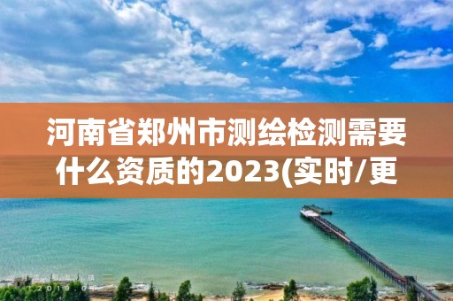 河南省鄭州市測繪檢測需要什么資質的2023(實時/更新中)