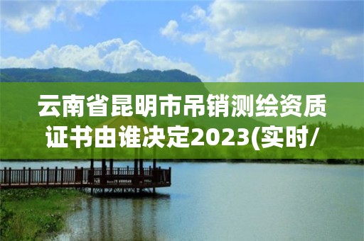 云南省昆明市吊銷測繪資質證書由誰決定2023(實時/更新中)