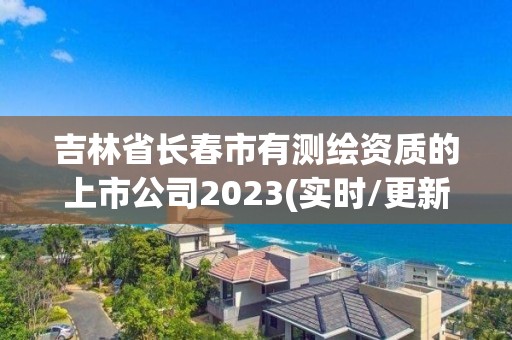 吉林省長春市有測繪資質的上市公司2023(實時/更新中)