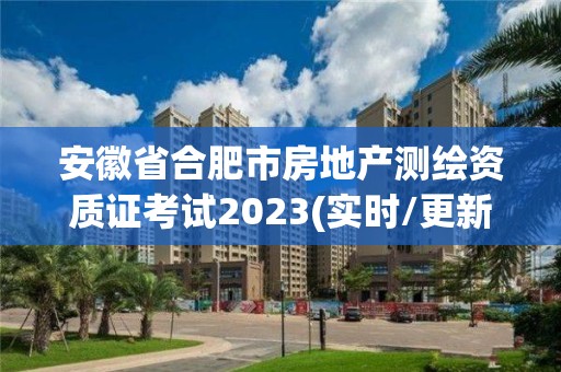 安徽省合肥市房地產測繪資質證考試2023(實時/更新中)