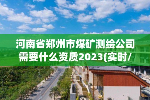 河南省鄭州市煤礦測繪公司需要什么資質2023(實時/更新中)