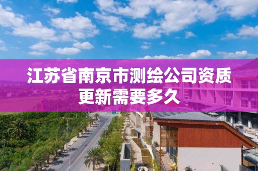 江蘇省南京市測繪公司資質更新需要多久