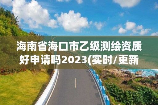 海南省海口市乙級測繪資質好申請嗎2023(實時/更新中)