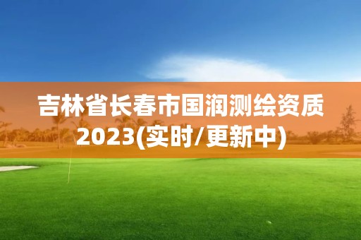 吉林省長春市國潤測繪資質(zhì)2023(實時/更新中)