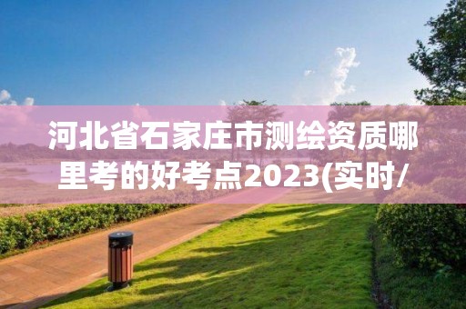 河北省石家莊市測繪資質哪里考的好考點2023(實時/更新中)