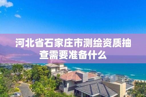 河北省石家莊市測繪資質抽查需要準備什么