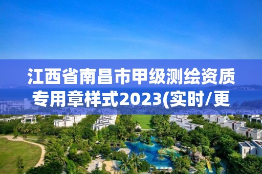 江西省南昌市甲級測繪資質專用章樣式2023(實時/更新中)