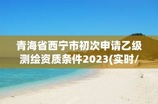 青海省西寧市初次申請乙級測繪資質條件2023(實時/更新中)